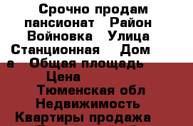   Срочно продам пансионат › Район ­ Войновка › Улица ­ Станционная  › Дом ­ 36 а › Общая площадь ­ 15 › Цена ­ 800 000 - Тюменская обл. Недвижимость » Квартиры продажа   . Тюменская обл.